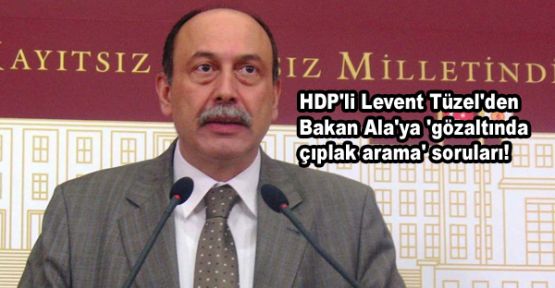 HDP'li Levent Tüzel'den Bakan Ala'ya 'gözaltında çıplak arama' soruları