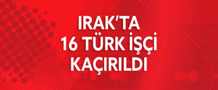 Irak'ta 16 Türkiyeli işçi kaçırıldı