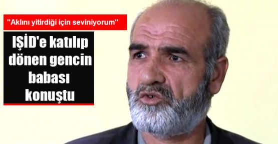 IŞİD'e katılıp dönen gencin babası: Oğlum aklını yitirdiği için seviniyorum