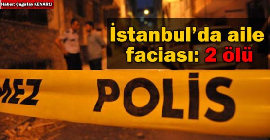 İstanbul'da aile faciası: 2 ölü