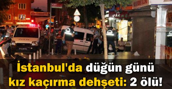 İstanbul'da düğün günü kız kaçırma dehşeti: 2 ölü!