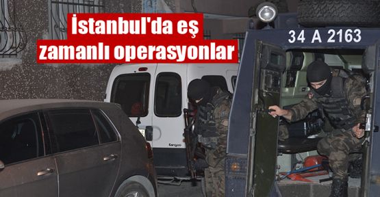 İstanbul'da eş zamanlı operasyonlar