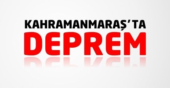 Kahramanmaraş'ta deprem!