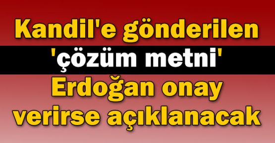 Kandil'e gönderilen 'çözüm metni' Erdoğan onay verirse açıklanacak