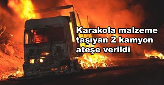Karakola malzeme taşıyan 2 kamyon ateşe verildi
