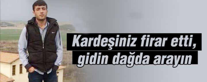 'Kardeşiniz firar etti, gidin dağda arayın'