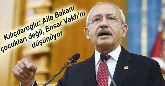 Kılıçdaroğlu: Aile Bakanı çocukları değil, Ensar Vakfı'nı düşünüyor