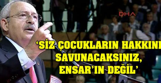 Kılıçdaroğlu: Çocukların hakkını savunacaksınız, Ensar’ın değil