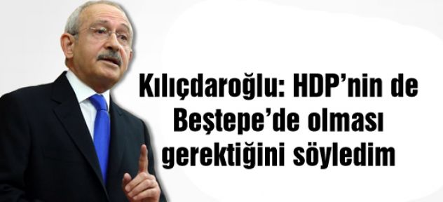 Kılıçdaroğlu: HDP'nin de Beştepe'de olması gerektiğini söyledim