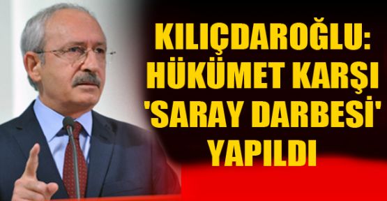 Kılıçdaroğlu: Hükümete karşı 'Saray darbesi' yapıldı