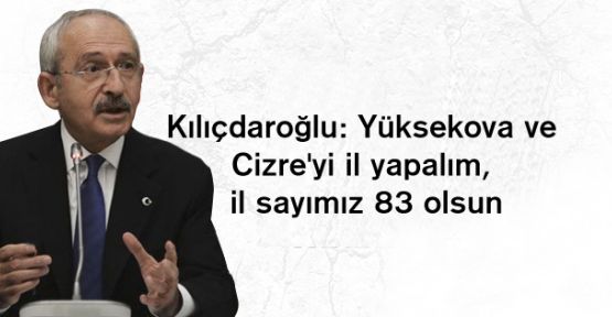 Kılıçdaroğlu: Yüksekova ve Cizre'yi il yapalım, il sayımız 83 olsun