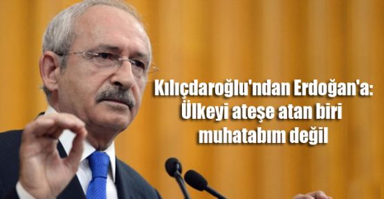 Kılıçdaroğlu'ndan Erdoğan'a: Ülkeyi ateşe atan biri muhatabım değil