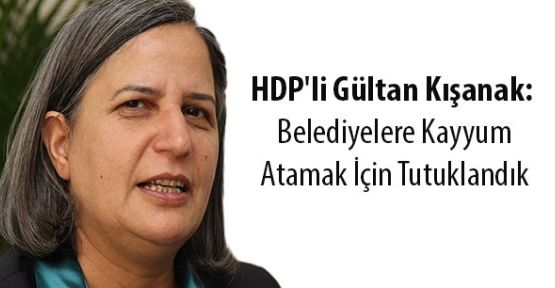 Kışanak: Belediyelere kayyım atamak için tutuklandık