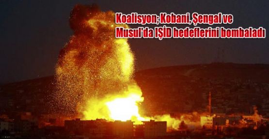 Koalisyon; Kobani, Şengal ve Musul'da IŞİD hedeflerini bombaladı