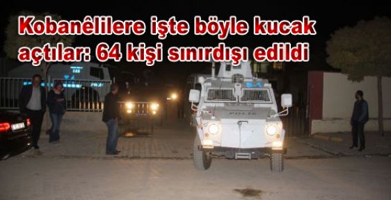 Kobanililere işte böyle kucak açtılar: 64 kişi sınırdışı edildi