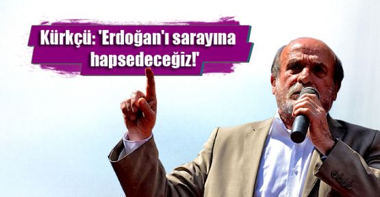 Kürkçü: 'Erdoğan'ı sarayına hapsedeceğiz!'