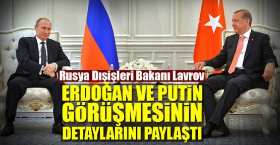 Lavrov Putin ve Erdoğan’ın görüşmesinin detaylarını paylaştı
