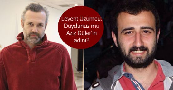 Levent Üzümcü: Duydunuz mu Aziz Güler'in adını?