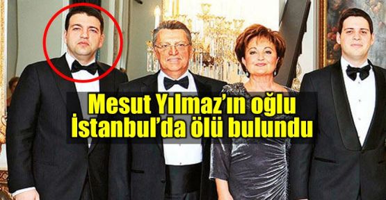 Mesut Yılmaz'ın oğlu Yavuz Yılmaz evinde ölü bulundu