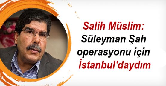 Müslim: Süleyman Şah operasyonu için İstanbul'daydım