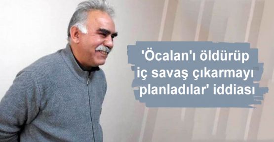 'Öcalan'ı öldürüp iç savaş çıkarmayı planladılar' iddiası