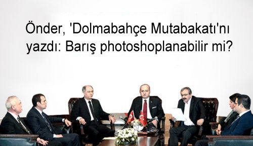 Önder, 'Dolmabahçe Mutabakatı'nı yazdı: Barış photoshoplanabilir mi?