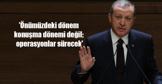 'Önümüzdeki dönem konuşma dönemi değil; operasyonlar sürecek'