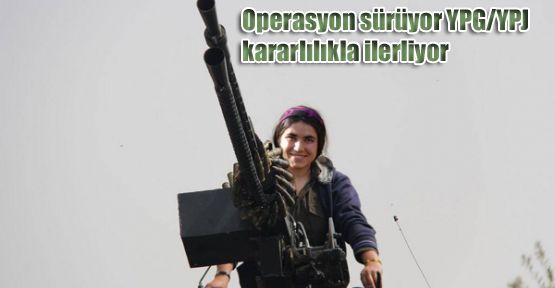 Operasyon sürüyor YPG/YPJ kararlılıkla ilerliyor