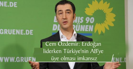 Özdemir: Erdoğan liderken Türkiye'nin AB'ye üye olması imkansız