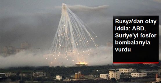 Rusya: ABD, Suriye'yi fosfor bombasıyla vurdu