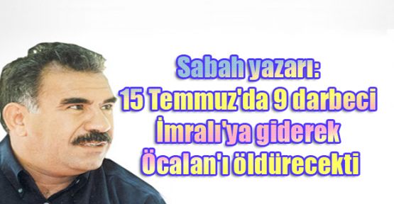 Sabah yazarı: 15 Temmuz'da 9 darbeci İmralı'ya giderek Öcalan'ı öldürecekti