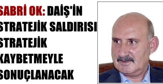 Sabri Ok: DAİŞ'in stratejik saldırısı stratejik kaybetmeyle sonuçlanacak