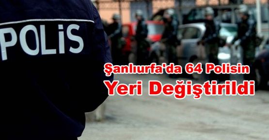  Şanlıurfa'da 64 Polisin Yeri Değiştirildi