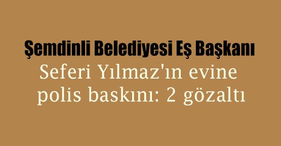 Şemdinli Belediye Başkanı Seferi Yılmaz'ın eşi gözaltına alındı