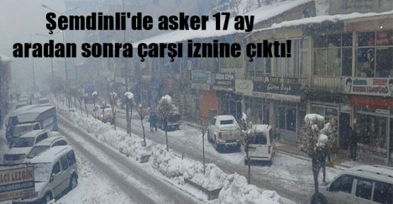 Şemdinli'de asker 17 ay aradan sonra çarşı iznine çıktı!