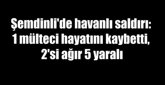 Şemdinli'de havanlı saldırı: 1 mülteci hayatını kaybetti, 2'si ağır 5 yaralı