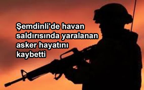 Şemdinli'de yaralanan asker hayatını kaybetti
