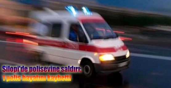 Silopi'de polisevine saldırı: 1 polis hayatını kaybetti