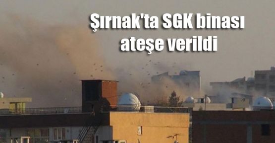 Şırnak'ta SGK binası ateşe verildi