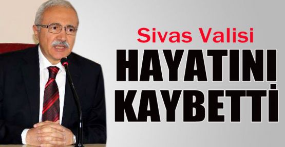 Sivas Valisi hayatını kaybetti