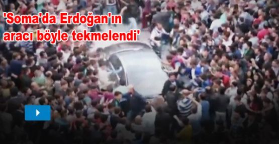 'Soma'da Erdoğan'ın aracı böyle tekmelendi'