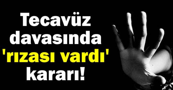 Tecavüz davasında 'rızası vardı' kararı!