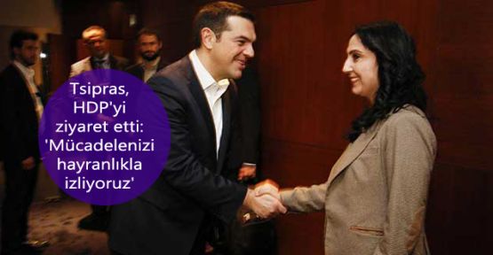 Tsipras, HDP'yi ziyaret etti: 'Mücadelenizi hayranlıkla izliyoruz'