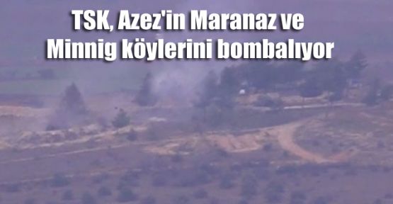 TSK, Azez'in Maranaz ve Minnig köylerini bombalıyor