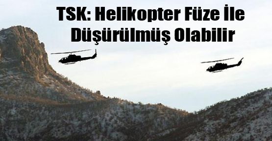 TSK: Çukurca'daki Helikopter Füze İle Düşürülmüş Olabilir