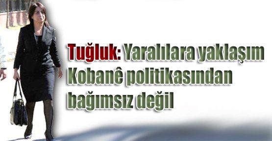 Tuğluk: Yaralılara yaklaşım Kobani politikasından bağımsız değil