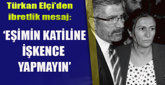 Türkan Elçi: Eşimin katilini gözaltına alırsanız sakın işkence yapmayın