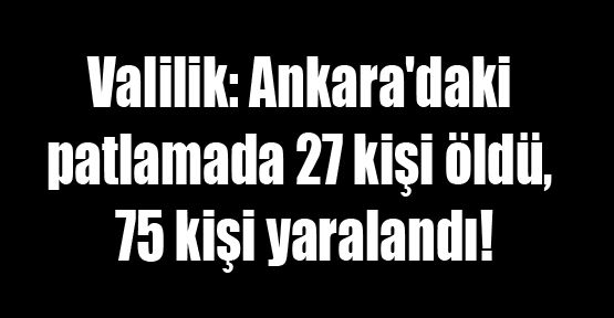 Valilik: Ankara'daki patlamada 27 kişi öldü, 75 kişi yaralandı!