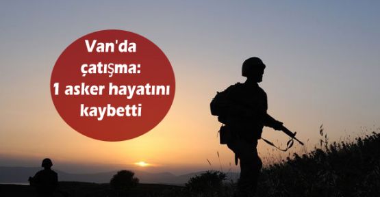 Van'da çatışma: 1 asker hayatını kaybetti