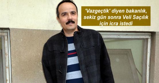 'Vazgeçtik' diyen bakanlık, sekiz gün sonra Veli Saçılık için icra istedi 